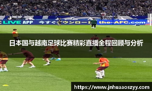 日本国与越南足球比赛精彩直播全程回顾与分析