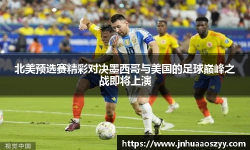 北美预选赛精彩对决墨西哥与美国的足球巅峰之战即将上演